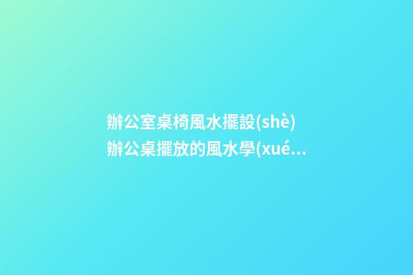 辦公室桌椅風水擺設(shè) 辦公桌擺放的風水學(xué)問